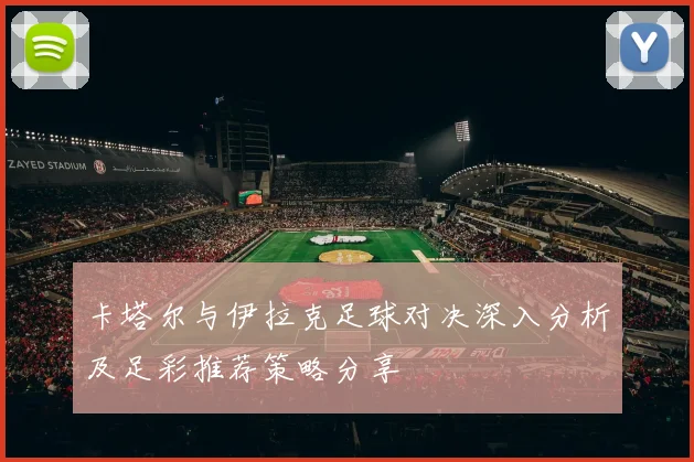 卡塔尔与伊拉克足球对决深入分析及足彩推荐策略分享