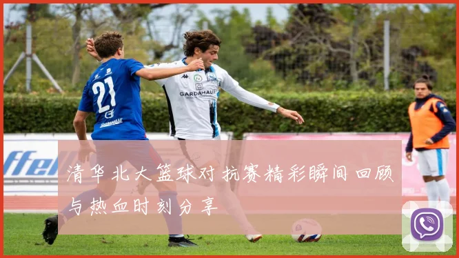 清华北大篮球对抗赛精彩瞬间回顾与热血时刻分享