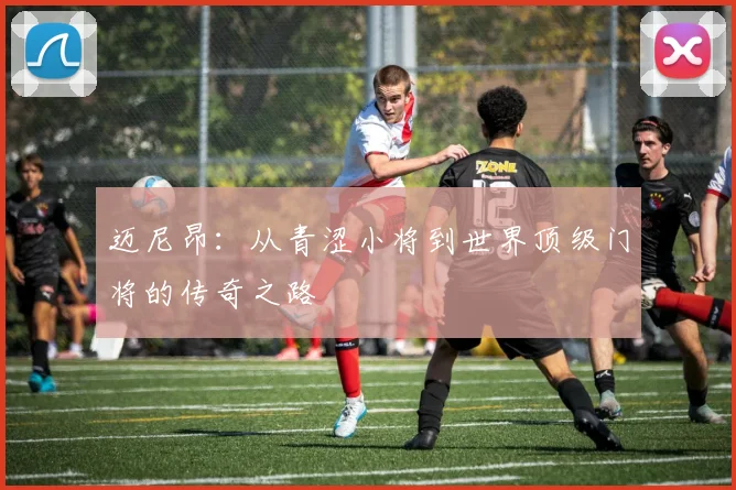 迈尼昂：从青涩小将到世界顶级门将的传奇之路