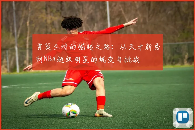 贾莫兰特的崛起之路：从天才新秀到NBA超级明星的蜕变与挑战