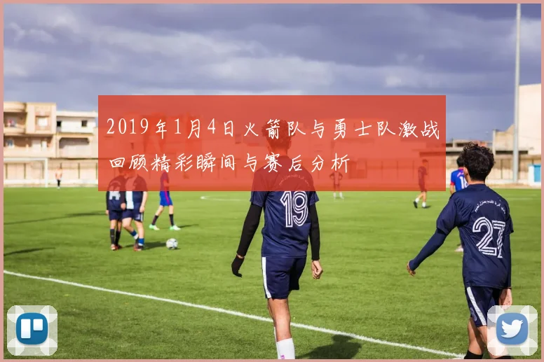 2019年1月4日火箭队与勇士队激战回顾精彩瞬间与赛后分析