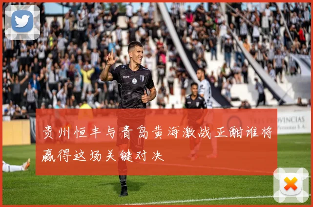 贵州恒丰与青岛黄海激战正酣谁将赢得这场关键对决