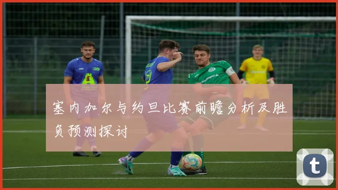 塞内加尔与约旦比赛前瞻分析及胜负预测探讨