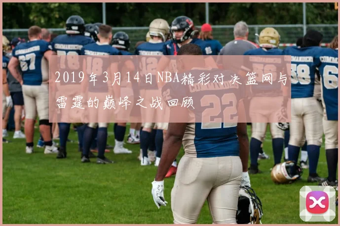 2019年3月14日NBA精彩对决篮网与雷霆的巅峰之战回顾
