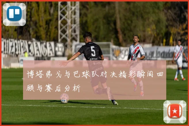 博塔弗戈与巴球队对决精彩瞬间回顾与赛后分析