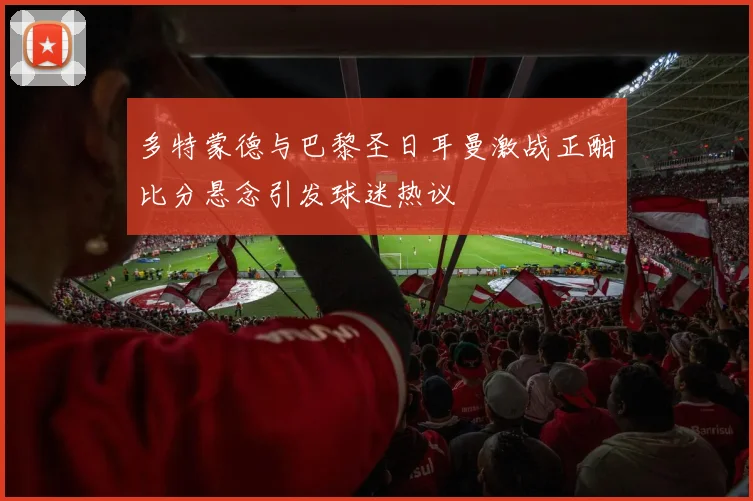 多特蒙德与巴黎圣日耳曼激战正酣比分悬念引发球迷热议