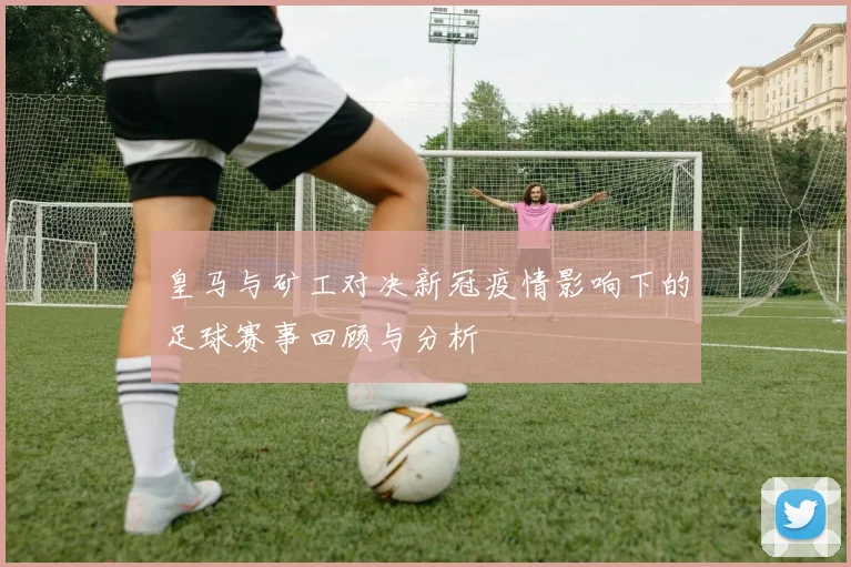 皇马与矿工对决新冠疫情影响下的足球赛事回顾与分析