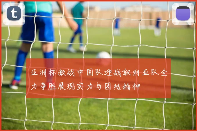 亚洲杯激战中国队迎战叙利亚队全力争胜展现实力与团结精神
