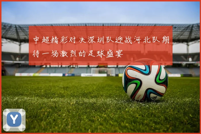 中超精彩对决深圳队迎战河北队期待一场激烈的足球盛宴