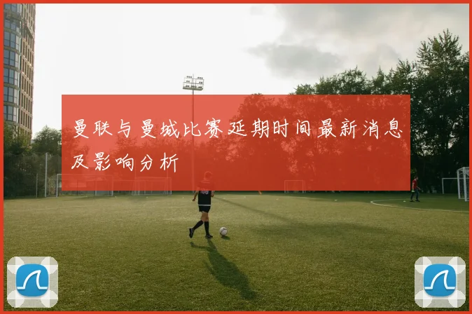 曼联与曼城比赛延期时间最新消息及影响分析